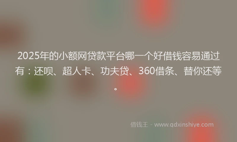 2025年的小额网贷款平台哪一个好借钱容易通过有:还呗、超人卡、功夫贷、360借条、替你还等。