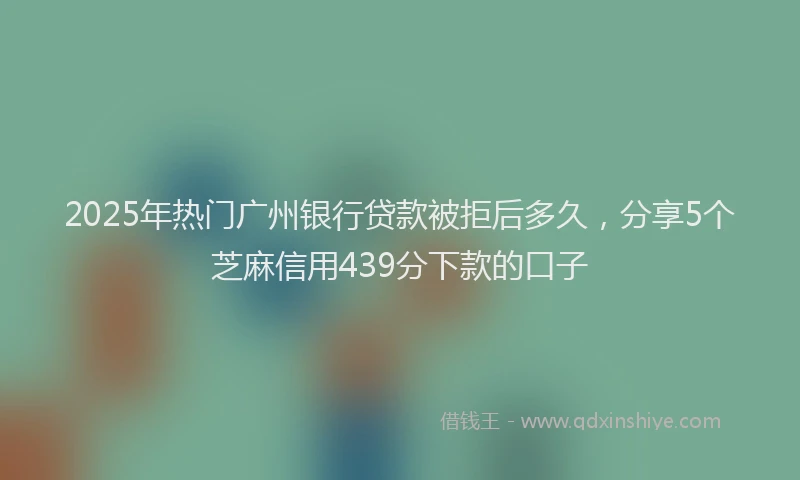 2025年热门广州银行贷款被拒后多久，分享5个芝麻信用439分下款的口子