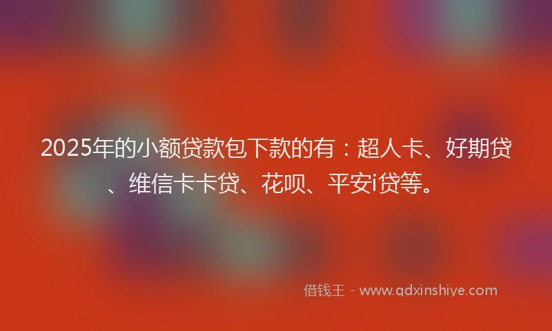 2025年的小额贷款包下款的有：超人卡、好期贷、维信卡卡贷、花呗、平安i贷等。