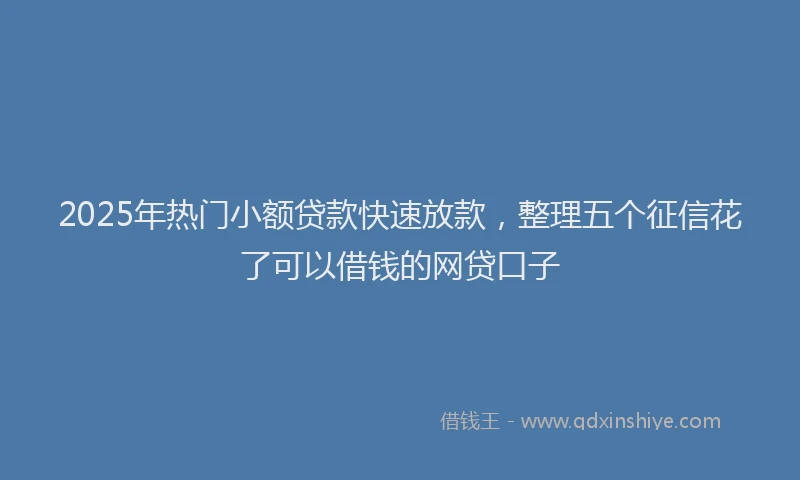 2025年热门小额贷款快速放款,整理五个征信花了可以借钱的网贷口子