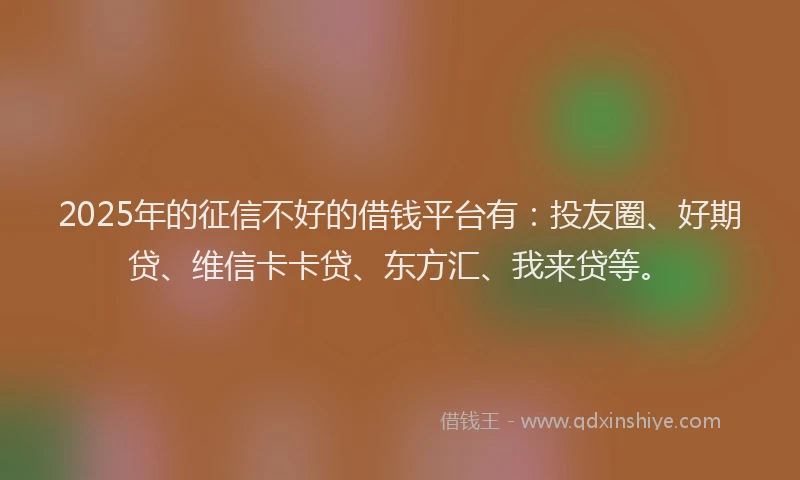 2025年的征信不好的借钱平台有：投友圈、好期贷、维信卡卡贷、东方汇、我来贷等。