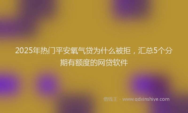 2025年热门平安氧气贷为什么被拒，汇总5个分期有额度的网贷软件