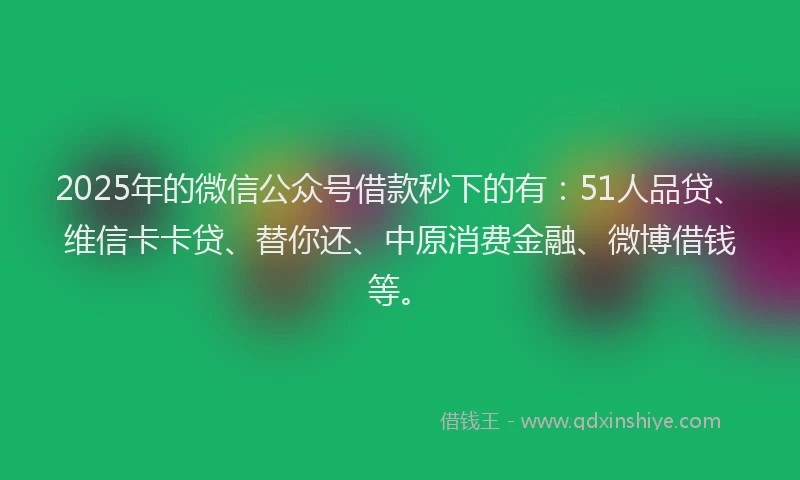 2025年的微信公众号借款秒下的有：51人品贷、维信卡卡贷、替你还、中原消费金融、微博借钱等。