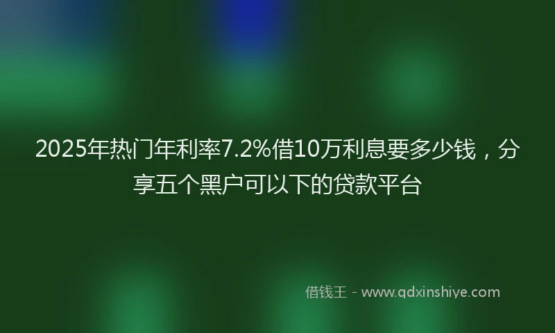 2025年热门年利率7.2%借10万利息要多少钱，分享五个黑户可以下的贷款平台