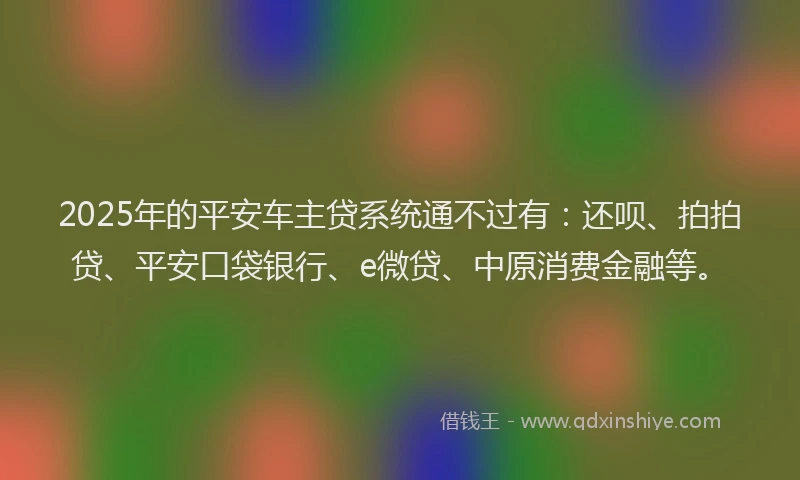 2025年的平安车主贷系统通不过有:还呗、拍拍贷、平安口袋银行、e微贷、中原消费金融等。