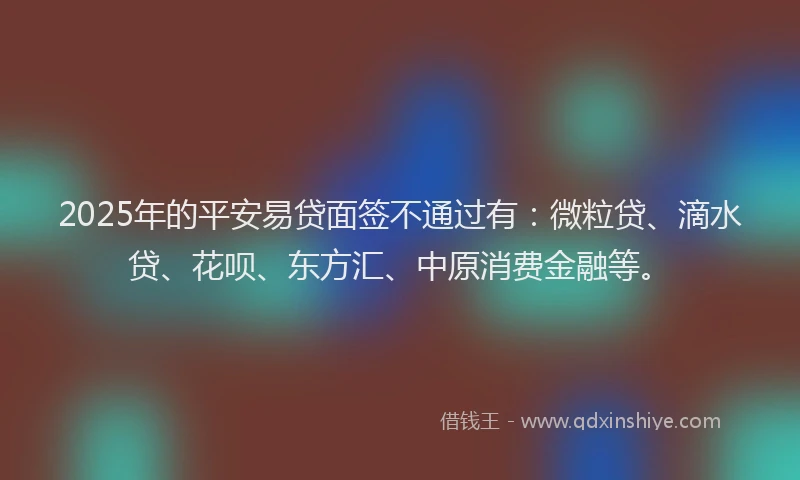 2025年的平安易贷面签不通过有：微粒贷、滴水贷、花呗、东方汇、中原消费金融等。