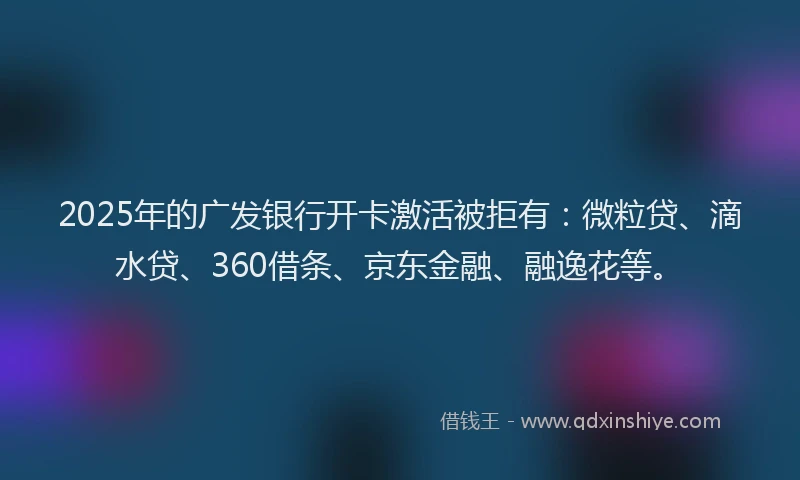 2025年的广发银行开卡激活被拒有：微粒贷、滴水贷、360借条、京东金融、融逸花等。