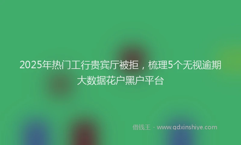 2025年热门工行贵宾厅被拒，梳理5个无视逾期大数据花户黑户平台