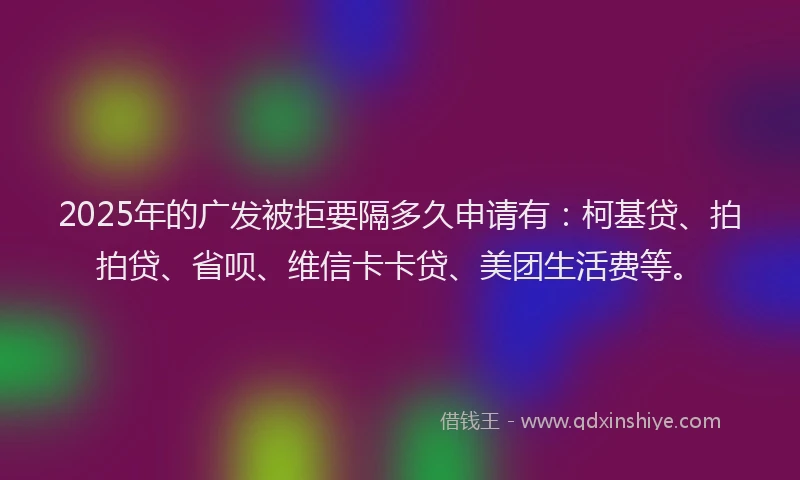 2025年的广发被拒要隔多久申请有：柯基贷、拍拍贷、省呗、维信卡卡贷、美团生活费等。