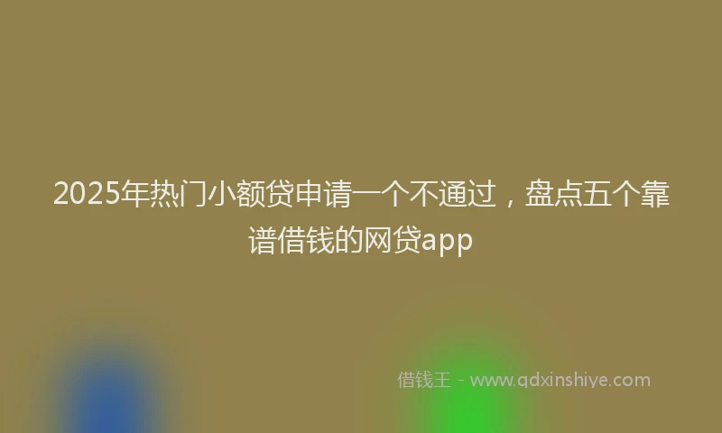 2025年热门小额贷申请一个不通过，盘点五个靠谱借钱的网贷app