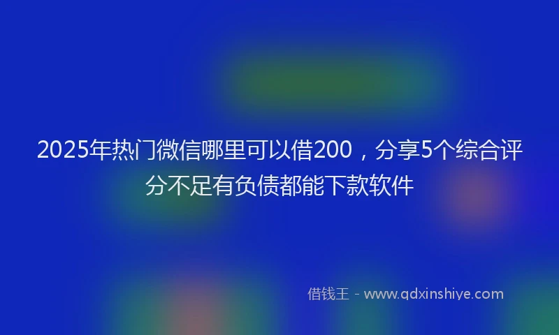 2025年热门微信哪里可以借200，分享5个综合评分不足有负债都能下款软件