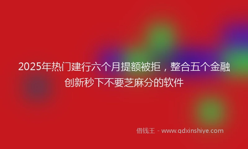 2025年热门建行六个月提额被拒，整合五个金融创新秒下不要芝麻分的软件