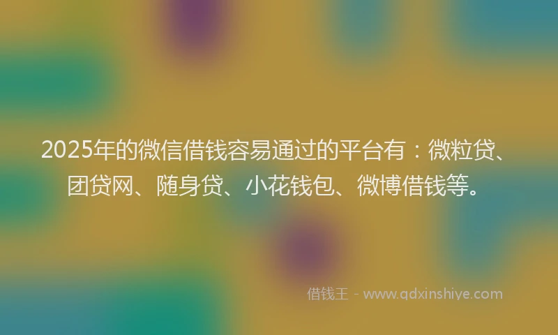 2025年的微信借钱容易通过的平台有：微粒贷、团贷网、随身贷、小花钱包、微博借钱等。