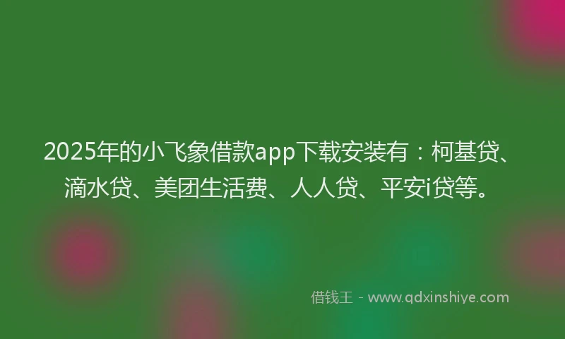 2025年的小飞象借款app下载安装有：柯基贷、滴水贷、美团生活费、人人贷、平安i贷等。