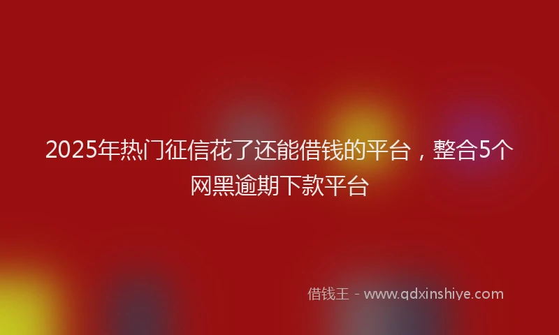 2025年热门征信花了还能借钱的平台，整合5个网黑逾期下款平台