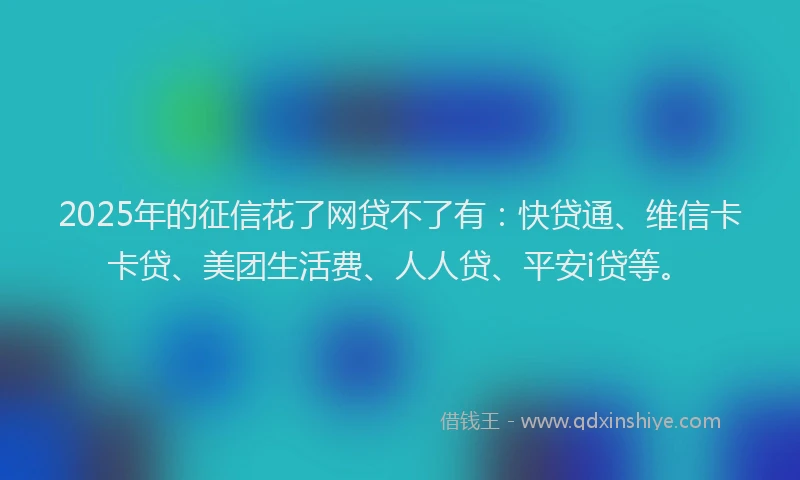 2025年的征信花了网贷不了有：快贷通、维信卡卡贷、美团生活费、人人贷、平安i贷等。