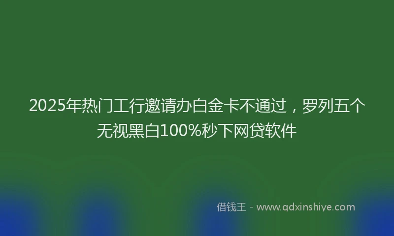 2025年热门工行邀请办白金卡不通过，罗列五个无视黑白100%秒下网贷软件