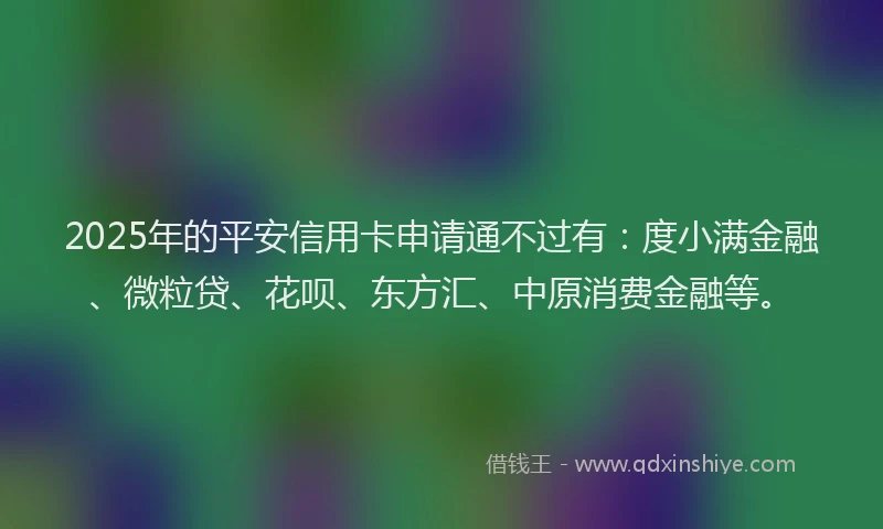 2025年的平安信用卡申请通不过有：度小满金融、微粒贷、花呗、东方汇、中原消费金融等。