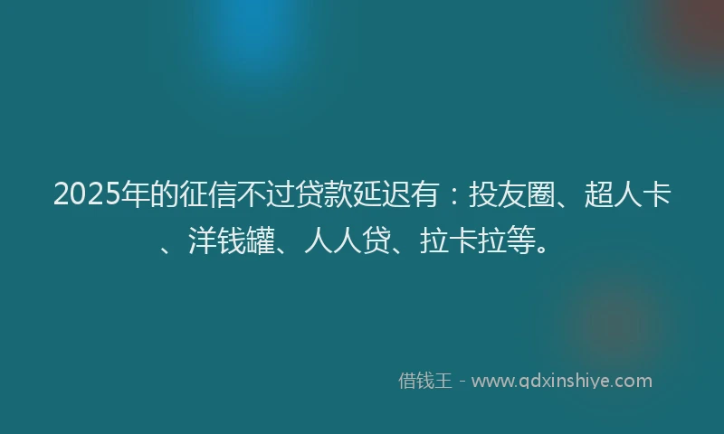 2025年的征信不过贷款延迟有：投友圈、超人卡、洋钱罐、人人贷、拉卡拉等。