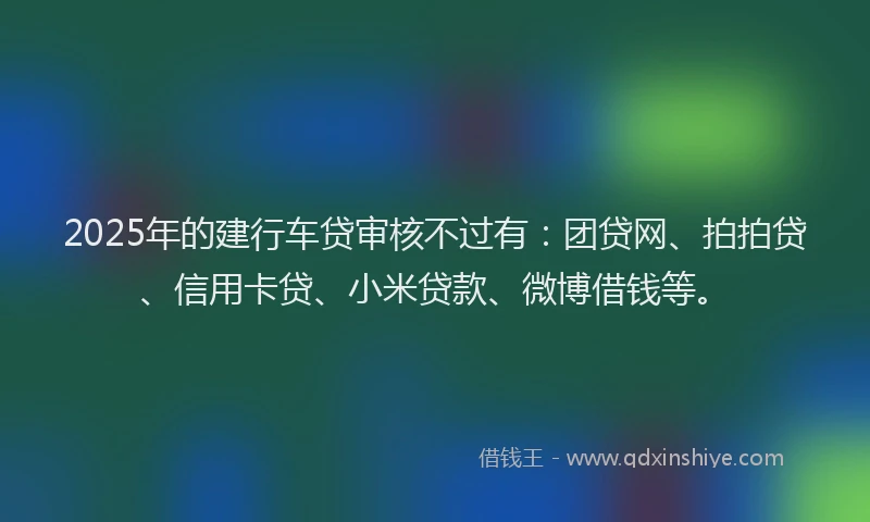 2025年的建行车贷审核不过有：团贷网、拍拍贷、信用卡贷、小米贷款、微博借钱等。