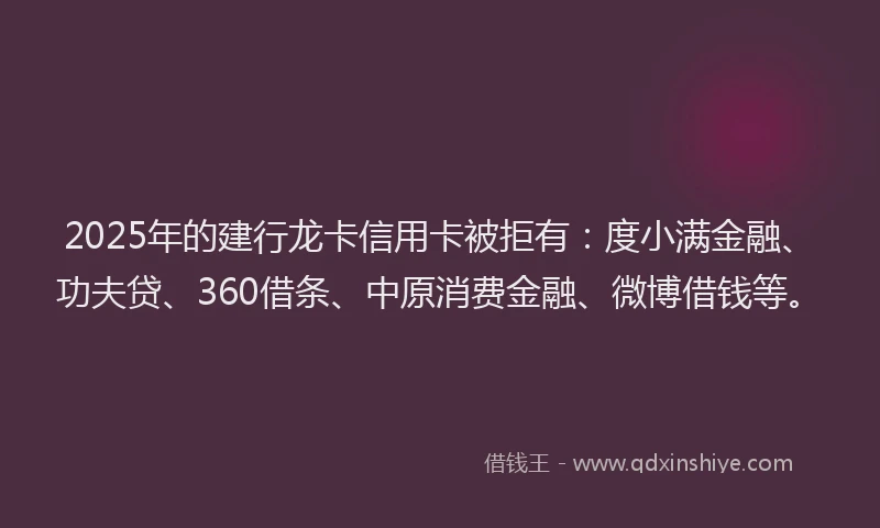 2025年的建行龙卡信用卡被拒有：度小满金融、功夫贷、360借条、中原消费金融、微博借钱等。