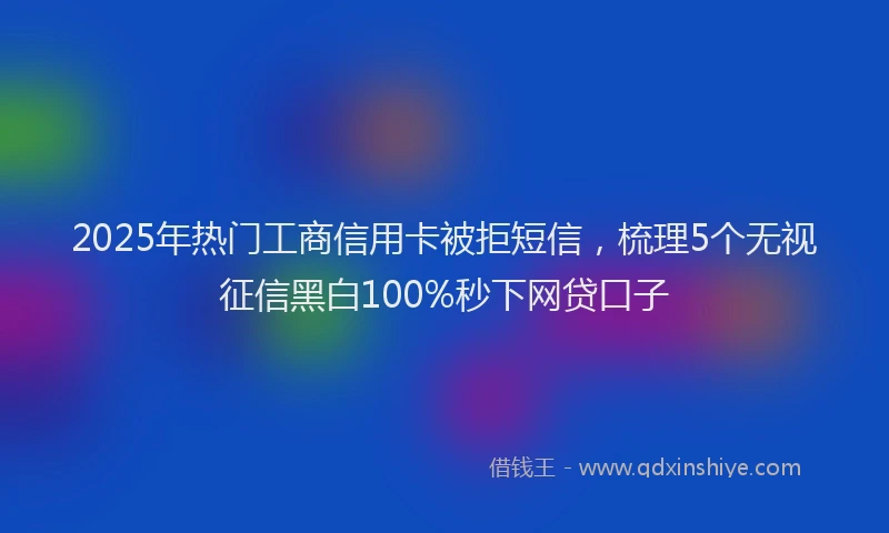 2025年热门工商信用卡被拒短信，梳理5个无视征信黑白100%秒下网贷口子