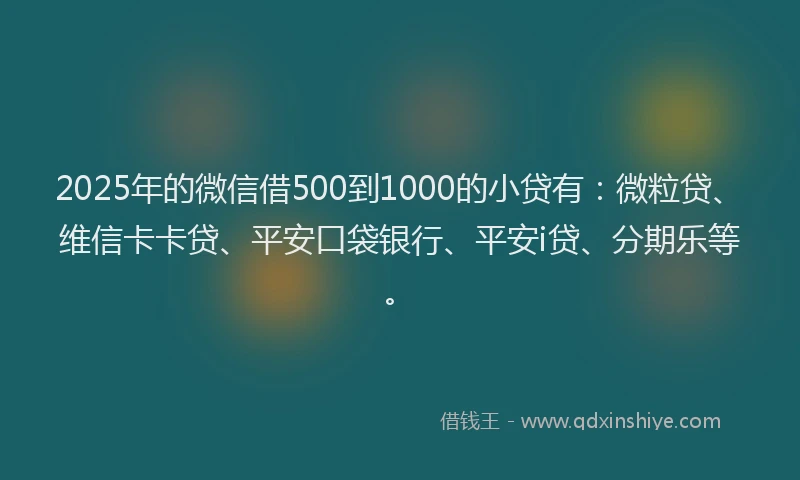 2025年的微信借500到1000的小贷有：微粒贷、维信卡卡贷、平安口袋银行、平安i贷、分期乐等。