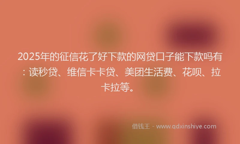 2025年的征信花了好下款的网贷口子能下款吗有：读秒贷、维信卡卡贷、美团生活费、花呗、拉卡拉等。