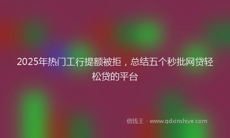 2025年热门工行提额被拒，总结五个秒批网贷轻松贷的平台