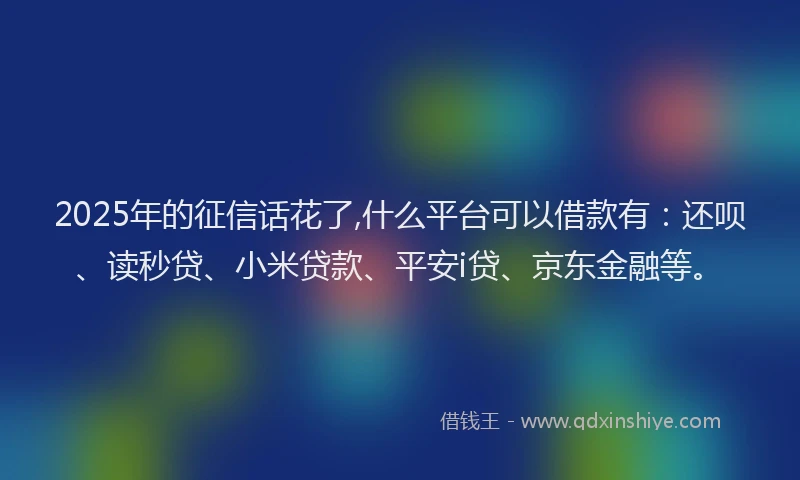2025年的征信话花了,什么平台可以借款有：还呗、读秒贷、小米贷款、平安i贷、京东金融等。