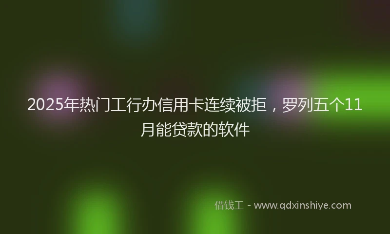 2025年热门工行办信用卡连续被拒，罗列五个11月能贷款的软件