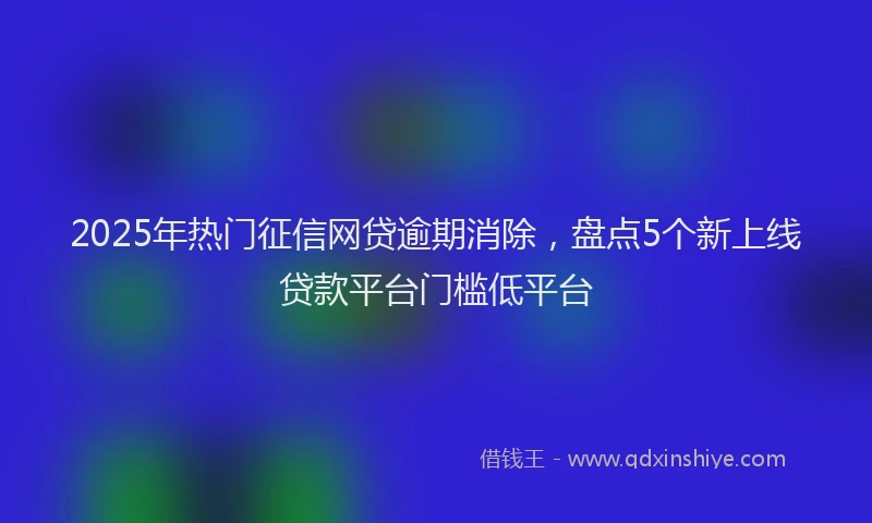 2025年热门征信网贷逾期消除，盘点5个新上线贷款平台门槛低平台