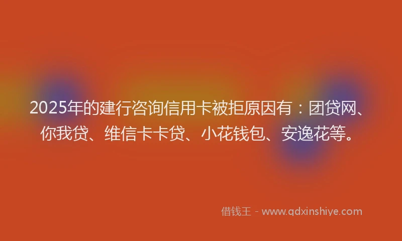 2025年的建行咨询信用卡被拒原因有:团贷网、你我贷、维信卡卡贷、小花钱包、安逸花等。