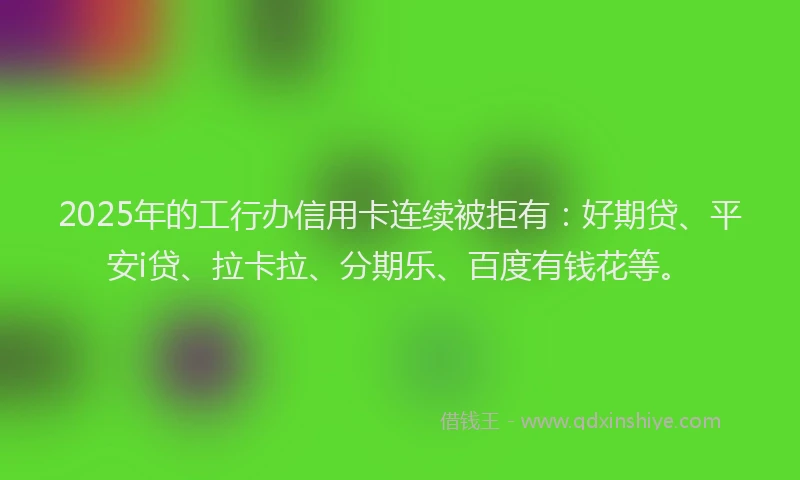 2025年的工行办信用卡连续被拒有：好期贷、平安i贷、拉卡拉、分期乐、百度有钱花等。
