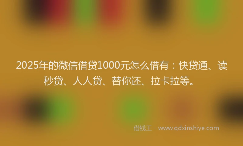 2025年的微信借贷1000元怎么借有：快贷通、读秒贷、人人贷、替你还、拉卡拉等。