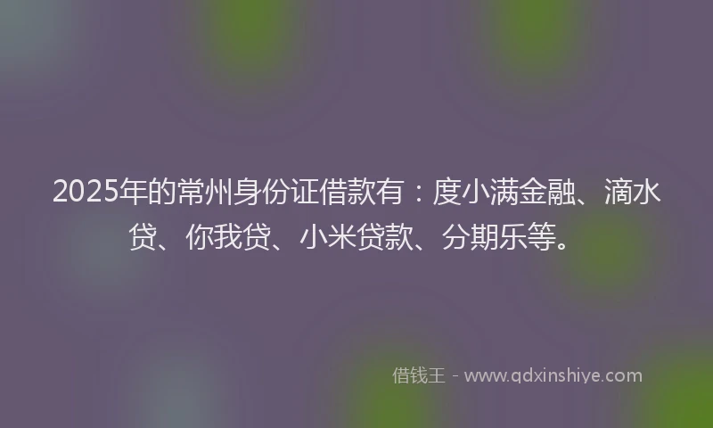 2025年的常州身份证借款有：度小满金融、滴水贷、你我贷、小米贷款、分期乐等。