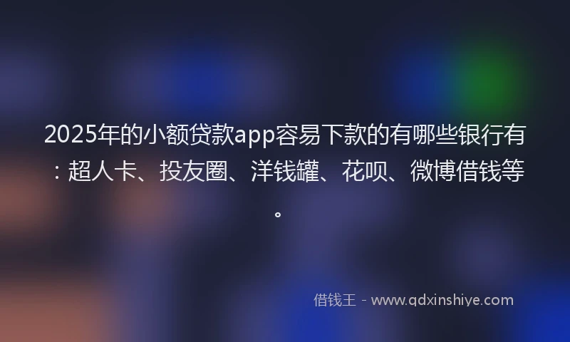2025年的小额贷款app容易下款的有哪些银行有：超人卡、投友圈、洋钱罐、花呗、微博借钱等。