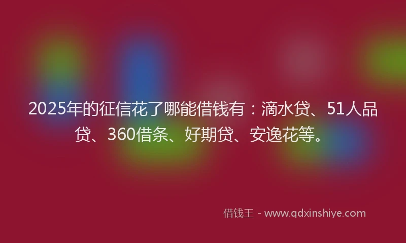 2025年的征信花了哪能借钱有：滴水贷、51人品贷、360借条、好期贷、安逸花等。