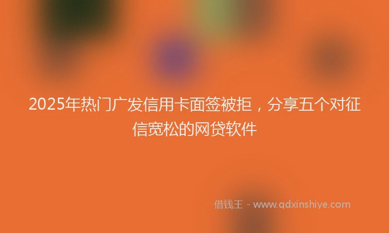 2025年热门广发信用卡面签被拒，分享五个对征信宽松的网贷软件