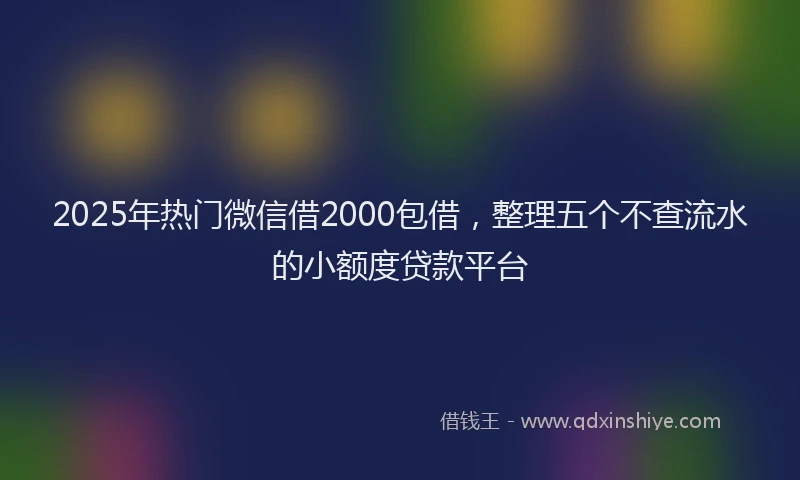 2025年热门微信借2000包借，整理五个不查流水的小额度贷款平台