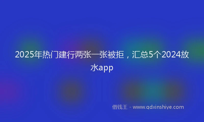 2025年热门建行两张一张被拒，汇总5个2024放水app