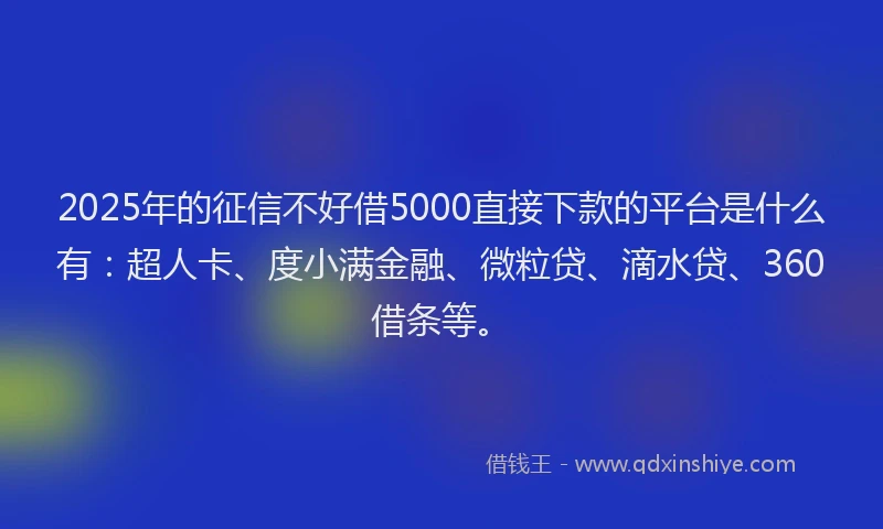 2025年的征信不好借5000直接下款的平台是什么有：超人卡、度小满金融、微粒贷、滴水贷、360借条等。