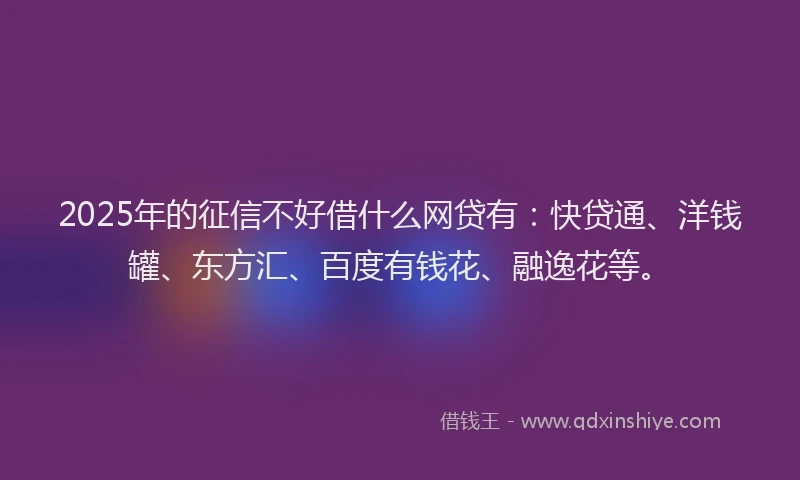 2025年的征信不好借什么网贷有：快贷通、洋钱罐、东方汇、百度有钱花、融逸花等。