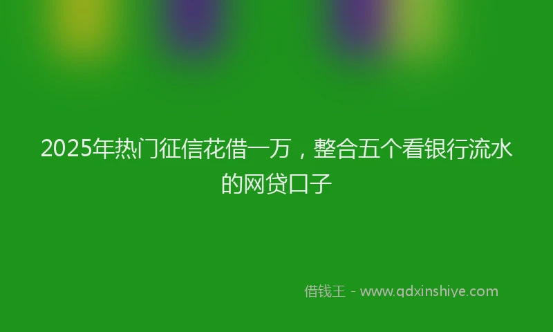 2025年热门征信花借一万，整合五个看银行流水的网贷口子