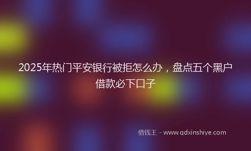 2025年热门平安银行被拒怎么办，盘点五个黑户借款必下口子