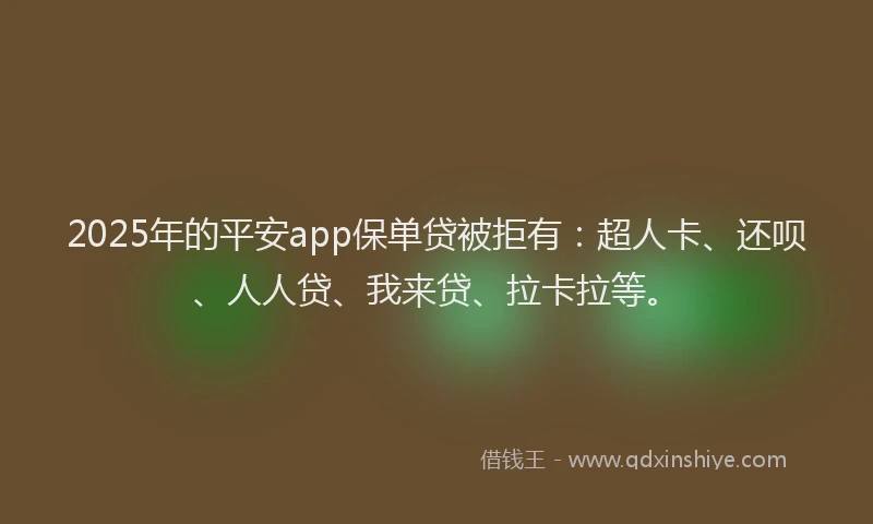 2025年的平安app保单贷被拒有：超人卡、还呗、人人贷、我来贷、拉卡拉等。