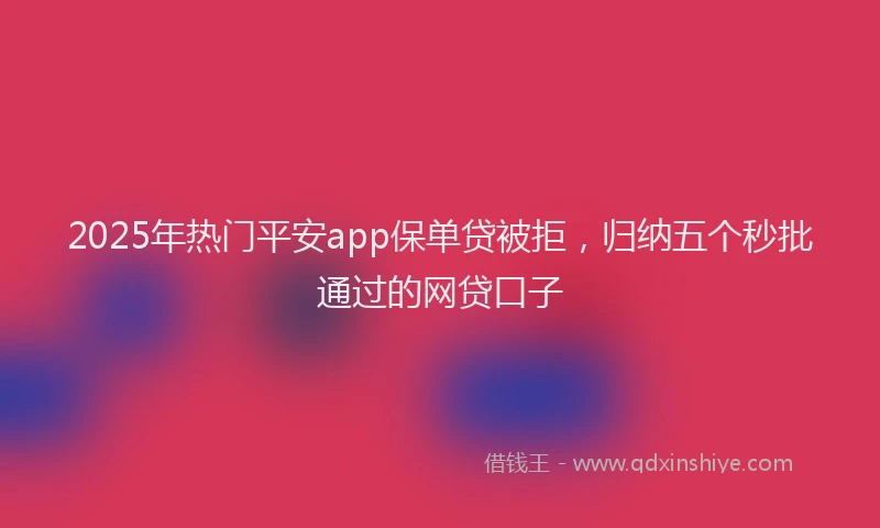 2025年热门平安app保单贷被拒，归纳五个秒批通过的网贷口子