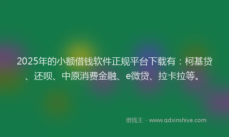 2025年的小额借钱软件正规平台下载有：柯基贷、还呗、中原消费金融、e微贷、拉卡拉等。
