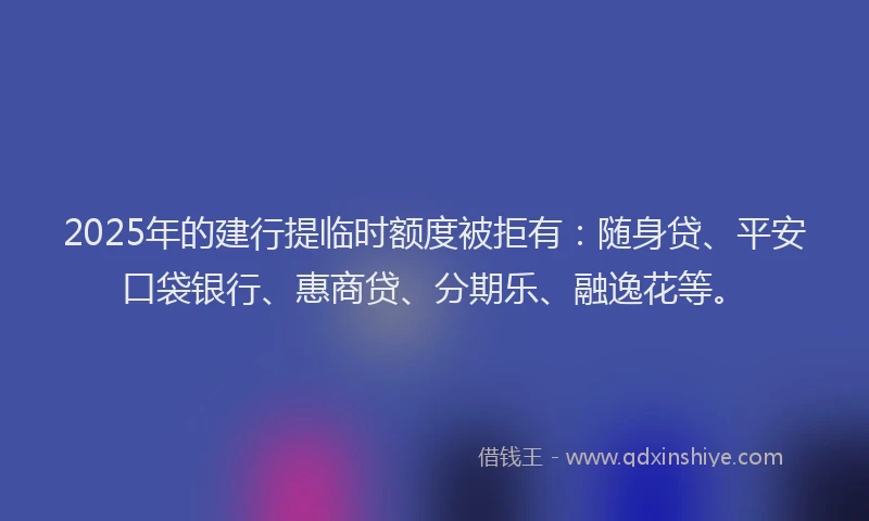 2025年的建行提临时额度被拒有：随身贷、平安口袋银行、惠商贷、分期乐、融逸花等。