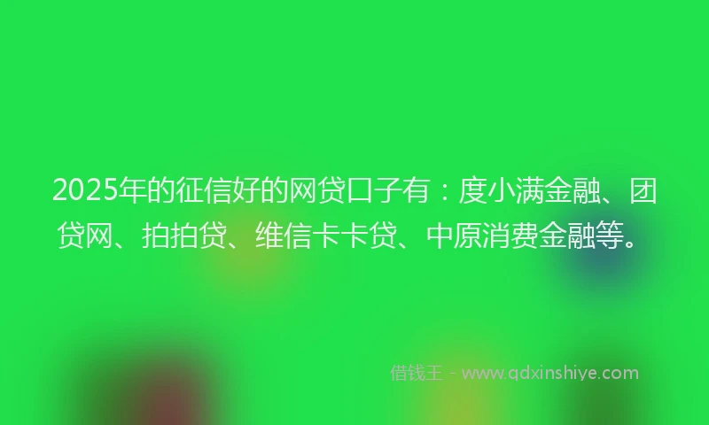 2025年的征信好的网贷口子有：度小满金融、团贷网、拍拍贷、维信卡卡贷、中原消费金融等。